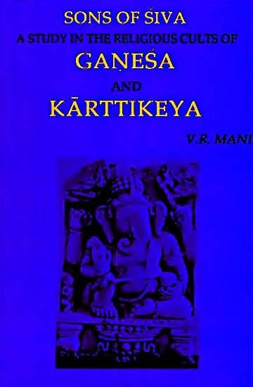Sons of Siva - A Study in the Religious Cults of Ganesa and Karttikeya Sons of Siva - A Study in the Religious Cults of Ganesa and Karttikeya